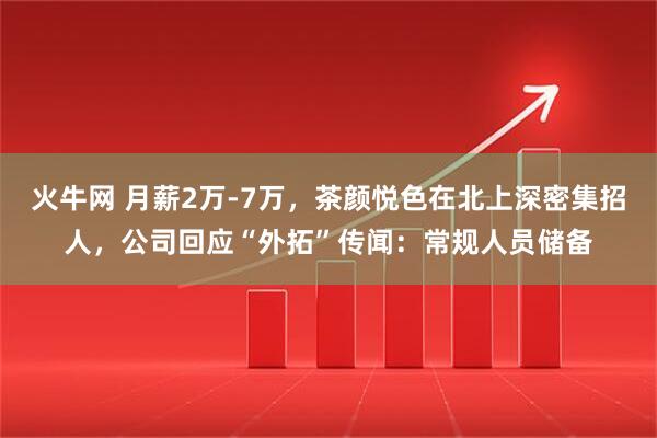 火牛网 月薪2万-7万，茶颜悦色在北上深密集招人，公司回应“外拓”传闻：常规人员储备