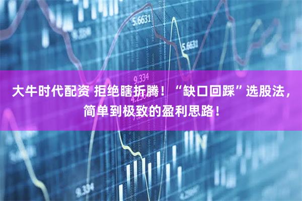 大牛时代配资 拒绝瞎折腾！“缺口回踩”选股法，简单到极致的盈利思路！