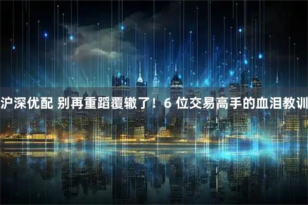 沪深优配 别再重蹈覆辙了！6 位交易高手的血泪教训