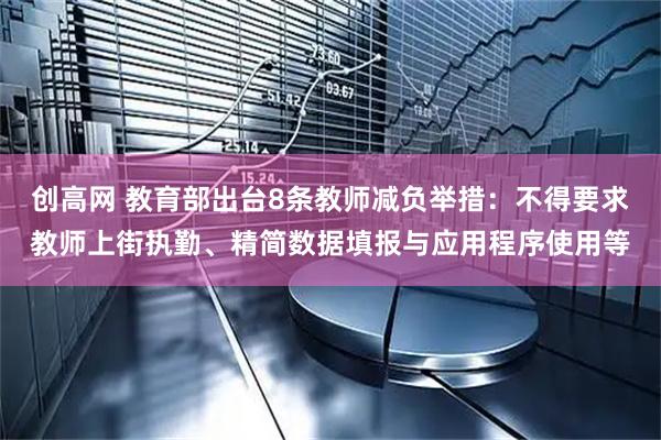 创高网 教育部出台8条教师减负举措：不得要求教师上街执勤、精简数据填报与应用程序使用等