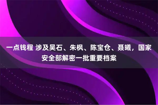 一点钱程 涉及吴石、朱枫、陈宝仓、聂曦，国家安全部解密一批重要档案